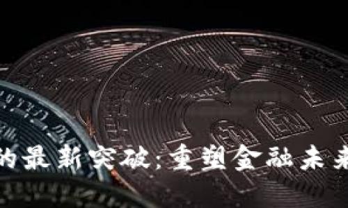 银行区块链的最新突破：重塑金融未来的实用价值