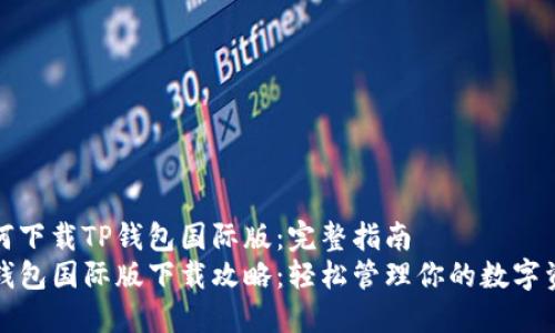 如何下载TP钱包国际版：完整指南
TP钱包国际版下载攻略：轻松管理你的数字资产