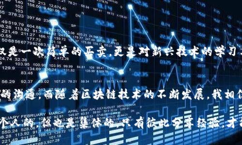 titles如何解决TP钱包找不到币名字的问题及实用技巧/titles
TP钱包, 加密货币, 钱包使用技巧/guanjianci

引言：我与TP钱包的初次邂逅
提起我与TP钱包的故事，不得不说这是一段充满曲折与迷茫的经历。刚开始接触加密货币时，我就像无头苍蝇一样在市场中飞翔，没头没脑，但我始终抱着探索的心态。在众多钱包中，我选择了TP钱包，毕竟它在社区中口碑不错。然而，当我第一次使用TP钱包时，却遇到了一个令我困惑不已的问题：“为什么我在钱包里找不到我购买的币的名称？”

问题的根源：为何币名消失？
为什么在TP钱包中找不到币的名称呢？首先，我发现这并不是个别现象。许多用户都会遇到类似的问题，这背后常常有几个原因。
ul
    listrong币种未被支持：/strong不是所有的币种都会得到TP钱包的支持。有些新币种可能还未被列入支持名单，导致它们无法在我的钱包中显示。/li
    listrong网络问题：/strong如果网络不稳定，可能会导致钱包与区块链数据不同步，从而出现显示错误。/li
    listrong钱包版本问题：/strong使用的TP钱包版本过旧，有可能未能更新到最新版本，导致无法获取币的最新信息。/li
/ul

解决方案：逐步自救之路
经历了一番挣扎后，我决定采取行动，尝试解决这个所谓的“找不到币”的难题。我的行动步骤如下：
ul
    listrong检查币种支持列表：/strong我首先登录TP钱包的官方网站，查看他们支持的币种列表。通过确认我持有的币种是否在列表中，我意识到有些新币确实未被支持。/li
    listrong更换网络：/strong无论是在家中还是在工作地点，我都确保我的互联网连接稳定，使用尽量快速的WiFi，以避免网络掉线带来的问题。/li
    listrong更新钱包版本：/strong我仔细查阅了TP钱包的更新记录，发现有新版本发布，更新后果然解决了一些显示问题。/li
/ul

专业人士的建议：从他人经验中学习
在个人体验的基础上，我还积极寻求别人的建议，比如在论坛上发帖或者加群讨论。在一次与资深用户的交流中，我受益匪浅。他向我分享了一些实用技巧，比如：
ul
    listrong使用链查工具：/strong通过一些链查工具（如Etherscan），我可以查询到我账户中的所有币种信息，这对我帮助很大。/li
    listrong添加自定义币：/strong如果我持有的币种未能在TP钱包中识别，可以尝试手动添加自定义币，以查看余额或进行交易。/li
/ul

个人思考：区块链世界的复杂与美好
在解决了找不到币的问题之后，我对于区块链和钱包的理解变得更加深入。每当看到自己成功完成一次交易，内心总有一股难以言喻的自豪感。这不仅是一次简单的买卖，更是对新兴技术的学习与应用。在这个过程中，我回想起小时候玩拼图的经历，每一块拼图代表着生态系统中的一种币种，而当我把它们拼接在一起时，便形成了完整的画面。

总结与展望：未来的钱包使用体验
通过这次经历，我不仅克服了找不到币名的困难，还收获了许多宝贵的经验。在今后的使用过程中，我会更加注重对钱包功能的了解，以及保持与社区的沟通。而随着区块链技术的不断发展，我相信TP钱包将会添加更多的支持币种，这也意味着我的投资组合会变得更加丰富。

最后，作为一个普通用户，我希望大家在使用TP钱包时，能够多尝试，多学习，像我一样在探索中解决问题，享受这段旅程带来的乐趣。区块链的未来是个人的，但也是集体的。只有彼此分享经验，才能在这个新领域中生根发芽。