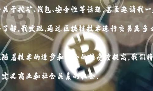 区块链和比特币是两个密切相关但又不完全相同的概念。下面将对这两个概念进行详细解释。

什么是比特币？
比特币是一种数字货币，或者说是一种加密货币。它于2009年由一个化名为中本聪（Satoshi Nakamoto）的人或团队创建。比特币的设计目的是为了提供一种去中心化的货币，不依赖于任何中央银行或政府机构。这意味着，用户可以直接进行点对点的交易，而不需要第三方中介，例如银行。

比特币的总量是有限的，只有2100万枚。这种稀缺性是比特币价值的重要因素之一。与传统货币由于印刷或发行而可能贬值不同，比特币的数量是固定的，这使得它被视为一种保值的资产或“数字黄金”。

什么是区块链？
区块链是支撑比特币和其他加密货币的技术基础。简单来说，区块链是一种分布式账本技术，它通过将数据分成一个个“区块”，并将这些区块链接成一条“链”来保证数据的安全性和完整性。

每一个区块中都包含一部分交易记录和一个指向前一个区块的加密哈希值。这种结构使得一旦数据被记录在区块链中，就几乎无法被修改或删除，从而提供了极大的安全性。这是因为为了改变任何一个区块的内容，黑客需要重新计算所有后续区块的哈希值，这几乎是不可能实现的。

区块链和比特币的关系
区块链是比特币的核心技术，但并不仅仅局限于比特币。实际上，区块链可以被应用于许多领域，如供应链管理、医疗记录、金融服务等。比特币是第一个成功采用区块链技术的应用，它使得人们能够安全地进行交易，而不需要信任任何单一的中介机构。

总的来说，比特币是数字货币，而区块链则是支撑这种货币的技术。可以把比特币看作是区块链技术的一种应用，就像电子邮件是互联网的一种应用一样。

我的个人观点
在我看来，比特币和区块链的出现，对我们的生活产生了巨大的影响。作为一个普通的消费者，我在日常生活中已经开始感受到加密货币的便利性和潜在风险。举个例子，前些年我在网上购物时，遇到了一些国际商家，他们只接受比特币支付。这让我意识到，加密货币正在逐渐被一些商家和消费者所接受。

当然，比特币的价格波动性很大，有时候让我感到不安。我还记得在2017年，比特币的价格一度飙升到近两万美元，随后又迅速下跌。这种波动让我对比特币的投资产生了犹豫。我认为在关注这项新技术的同时，也要保持理性的态度，避免盲目跟风。

区块链的其他应用
尽管比特币是区块链最著名的应用，然而这个技术的潜力远不止于此。我在不断学习和研究区块链，发现它在金融以外的领域都有着广泛的应用 potential。例如，区块链可以用来确保食品来源的透明性，或是追踪药物的生产和配送，甚至在投票系统中提高选举的公正性。

在现代社会，数据安全和隐私越来越受到重视，区块链的去中心化特性能够有效保护用户的数据。这让我感到希望，虽然区块链仍处于发展的初期阶段，但未来的应用前景令人期待。

我的经历与反思
回想起我第一次接触比特币时，那是一段非常有趣的经历。在大学的时候，我的一位室友极力推荐我学习比特币。他常常和我谈论关于挖矿、钱包、安全性等话题，甚至邀请我一起参与比特币的交易。起初，我并不是很理解，甚至有点抵触。那时的我，对于这个虚拟的世界和传统经济完全不愿接触。

然而，随着时间的推移，我对比特币的兴趣逐渐增强，尤其是在看到一些朋友通过投资比特币获得可观收益后，我开始尝试自己去了解。我发现，通过区块链技术进行交易是多么简单和方便，熟悉使用比特币钱包后，我的感觉就像我们进入了一个全新的数字经济时代。

总结
区块链和比特币作为新兴的技术与货币，正在影响着我们的生活方式和经济活动。虽然我对它们的理解仍在不断深化，但我相信，随着技术的进步和社会的接受度提高，我们将在未来看到一个更加去中心化和透明的金融系统。我鼓励每个人都去了解这些新兴的概念，保持开放的心态去接受这一切。

在未来的日子里，我也希望与大家分享我对区块链和比特币的继续探索和思考。也许，这不仅仅是一个投资的机会，而是一个重新定义商业和社会关系的机会。