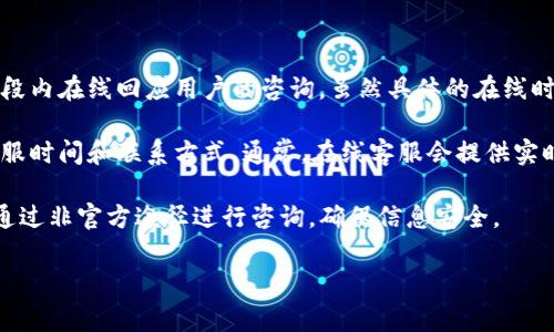 关于 TP 钱包的在线客服时间，通常情况下，大部分虚拟货币钱包的客服服务会在每天的特定时间段内在线回应用户的咨询。虽然具体的在线时间可能因地区和客服团队的安排而异，但一般来说，多数钱包服务会提供至少 8 小时的在线支持。

如果您需要联系 TP 钱包的客服，建议您查看其官方网站或官方社交媒体页面，上面会有最新的客服时间和联系方式。通常，在线客服会提供实时聊天功能，方便用户快速解决问题。

对于某些重要的问题，尤其是涉及账户安全、交易问题等，建议使用官方网站提供的客服渠道，避免通过非官方途径进行咨询，确保信息安全。

如果您有其他问题或者需要进一步的信息，请告诉我！