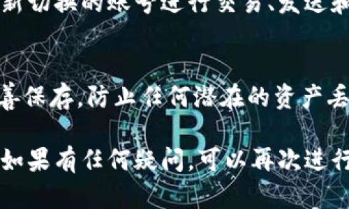 在TokenPocket中切换账号的操作相对简单。以下是详细的步骤：

步骤一：打开TokenPocket应用
首先，确保你的TokenPocket应用已经安装并且是最新版本。打开应用，进入主界面。

步骤二：进入账户管理页面
在主菜单界面，通常会看到你的当前钱包地址和可用的功能选项。寻找并点击“钱包”或“账户”选项，进入账户管理页面。

步骤三：选择切换账户
在账户管理页面，可以看到你所拥有的多个钱包（账户）。点击“切换账户”或类似的选项，以便选择你想要切换的账户。

步骤四：确认切换账号
一旦选择了要切换的账户，系统可能会要求你确认这个操作。如果有必要，输入你的密码或生物识别信息（如指纹或面部识别）以确认。

步骤五：完成切换
完成确认后，你的TokenPocket将自动切换到所选账户。现在你可以用新切换的账号进行交易、发送和接收数字资产了。

步骤六：注意安全
在多个账户之间切换时，请务必确保每个账户的私钥和助记词都被妥善保存，防止任何潜在的资产丢失。同时，确保你在安全的网络环境下操作，特别是在进行重大交易时。

以上就是在TokenPocket中切换账户的基本步骤。希望对你有所帮助！如果有任何疑问，可以再次进行咨询。