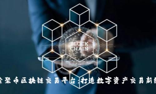 探索聚币区块链交易平台：打造数字资产交易新纪元