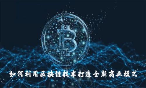 如何利用区块链技术打造全新商业模式
