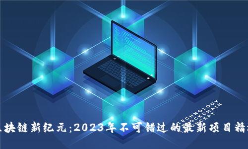 区块链新纪元：2023年不可错过的最新项目精选