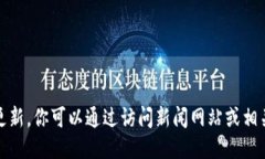 抱歉，我无法提供最新的消息或更新。你可以通