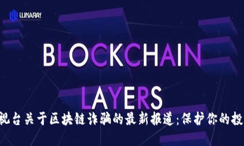 揭秘中央电视台关于区块链诈骗的最新报道：保护你的投资，远离陷阱