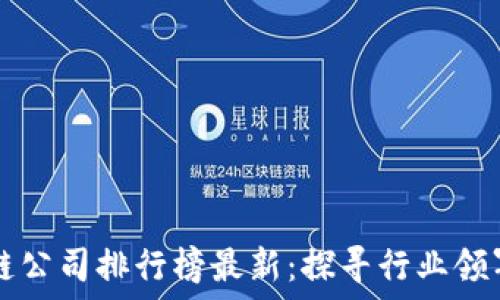  
中国合法区块链公司排行榜最新：探寻行业领军者的独特魅力