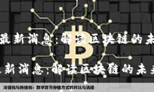 《王正明区块链最新消息：解读区块链的未来与投资机遇》

王正明区块链最新消息：解读区块链的未来与投资机遇