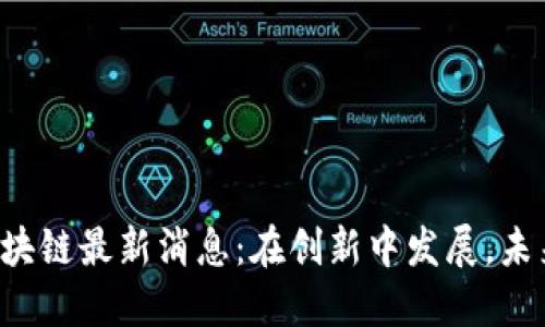 临城区块链最新消息：在创新中发展，未来可期！