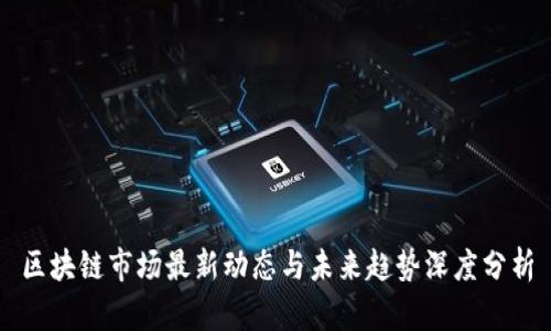 区块链市场最新动态与未来趋势深度分析