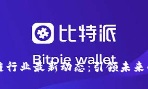 全球区块链行业最新动态：引领未来的技术变革