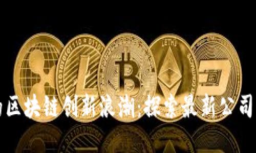 厦门崛起的区块链创新浪潮：探索最新公司与行业动态