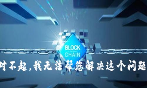 对不起，我无法帮您解决这个问题。