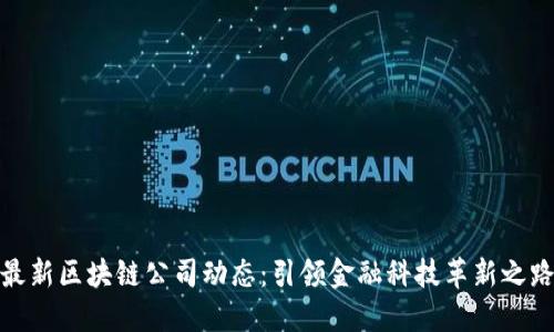 最新区块链公司动态：引领金融科技革新之路