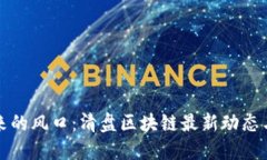 区块链未来的风口：清盘区块链最新动态与发展