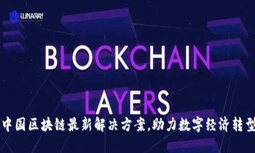 中国区块链最新解决方案，助力数字经济转型