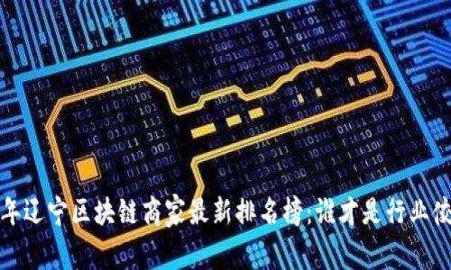 2023年辽宁区块链商家最新排名榜：谁才是行业佼佼者？
