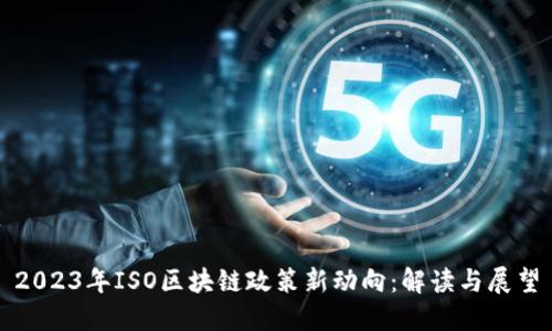 2023年ISO区块链政策新动向：解读与展望