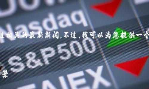 抱歉，我无法提供最新的实时资讯或数据，包括区块链相关的最新新闻。不过，我可以为您提供一个关于区块链的综合性内容概要和相关问题的探讨。 

以下是一个示例和相关的关键词：

: 区块链技术颠覆传统行业：未来发展趋势与应用前景