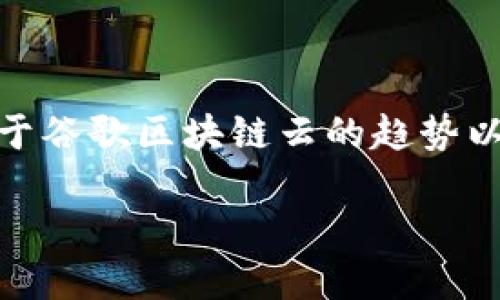 截至我最后的数据更新为止（2023年10月），我无法提供实时的最新消息或动态。不过，我可以给你一些信息和分析关于谷歌区块链云的趋势以及可能的发展的背景。如果你想了解最新消息，建议访问谷歌云的官方博客，区块链行业的新闻网站，或相关技术论坛。

如果你需要关于谷歌区块链云的概述，请告知我，我将为你提供详细信息和解读。