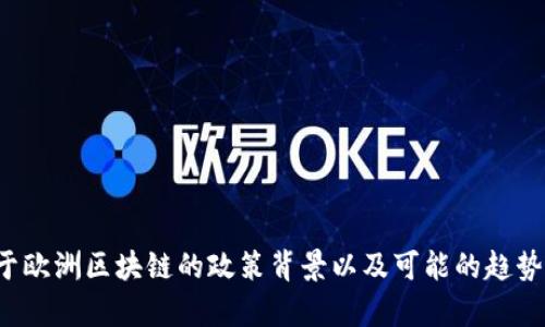 在这方面，我无法给出最新的政策，但可以提供一些关于欧洲区块链的政策背景以及可能的趋势和变化。如果您想了解更多或者有其他问题，请告诉我！