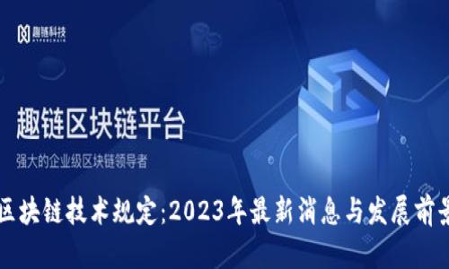 区块链技术规定：2023年最新消息与发展前景