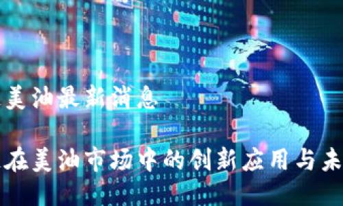 区块链美油最新消息

区块链在美油市场中的创新应用与未来趋势