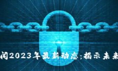 区块链新闻2023年最新动态：揭示未来技术趋势