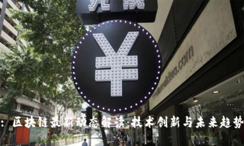 : 区块链最新动态解读：技术创新与未来趋势