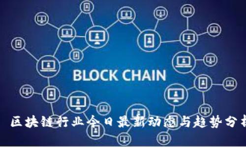 : 区块链行业今日最新动态与趋势分析