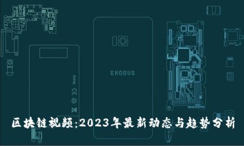 区块链视频：2023年最新动态与趋势分析