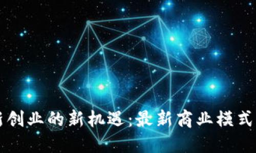 区块链创新创业的新机遇：最新商业模式与实践指南