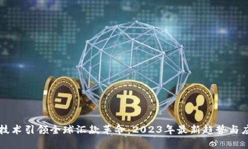 区块链技术引领全球汇款革命：2023年最新趋势与应用分析